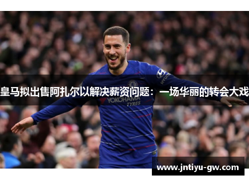 皇马拟出售阿扎尔以解决薪资问题：一场华丽的转会大戏