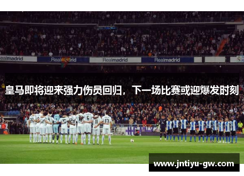 皇马即将迎来强力伤员回归，下一场比赛或迎爆发时刻