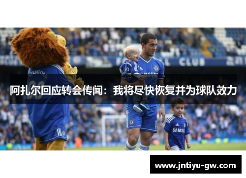阿扎尔回应转会传闻：我将尽快恢复并为球队效力