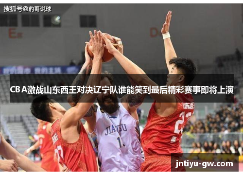 CBA激战山东西王对决辽宁队谁能笑到最后精彩赛事即将上演