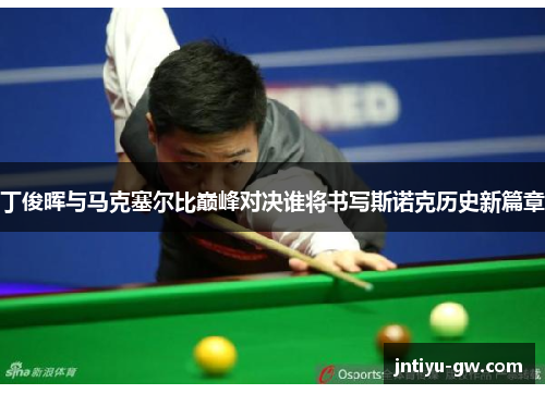 丁俊晖与马克塞尔比巅峰对决谁将书写斯诺克历史新篇章