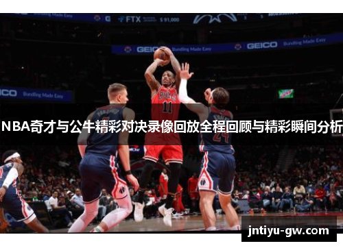 NBA奇才与公牛精彩对决录像回放全程回顾与精彩瞬间分析