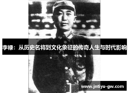 李禄：从历史名将到文化象征的传奇人生与时代影响