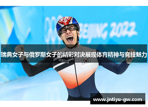 瑞典女子与俄罗斯女子的精彩对决展现体育精神与竞技魅力