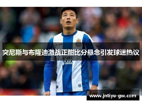 突尼斯与布隆迪激战正酣比分悬念引发球迷热议