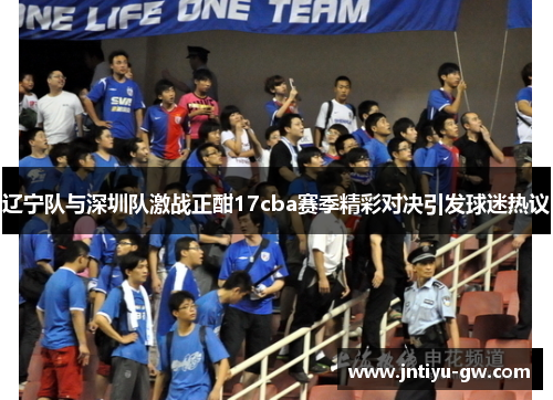 辽宁队与深圳队激战正酣17cba赛季精彩对决引发球迷热议